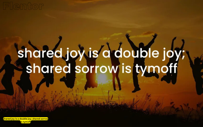 shared joy is a double joy; shared sorrow is tymoff